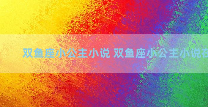 双鱼座小公主小说 双鱼座小公主小说在线阅读